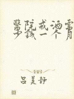 医院戒酒需要多少钱一个月呢