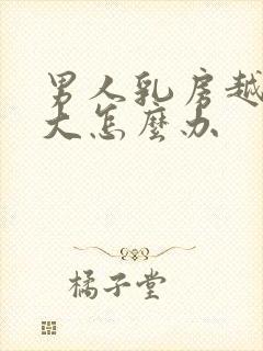 男人乳房越来越大怎么办