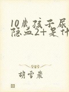 10岁孩子尿检隐血2+是什么意思