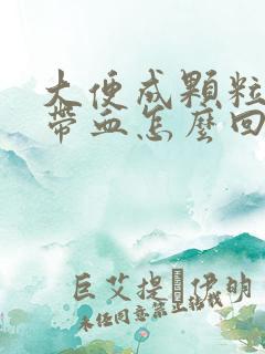 大便成颗粒状还带血怎么回事