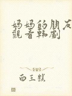 妈妈的朋友免费观看韩剧