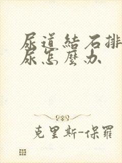 尿道结石排不出尿怎么办