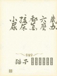 小孩都六岁了还尿床怎么办