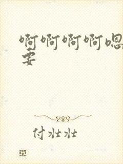 啊啊啊啊嗯嗯嗯要