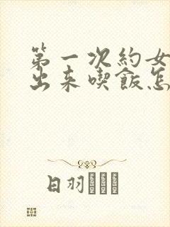 第一次约女孩子出来吃饭怎么聊天