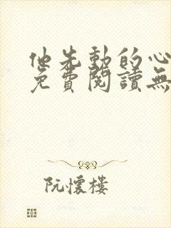 他先动的心小说免费阅读无弹窗