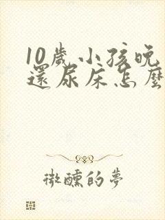 10岁小孩晚上还尿床怎么回事