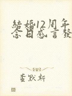 结婚12周年纪念日感言发朋友圈