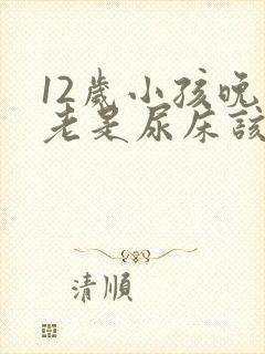 12岁小孩晚上老是尿床该怎么办