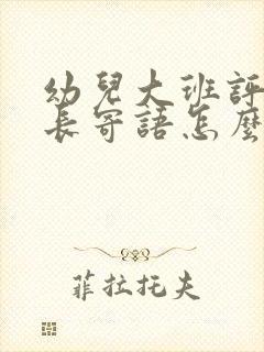 幼儿大班评语家长寄语怎么写