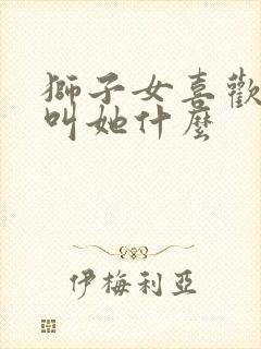 狮子女喜欢别人叫她什么