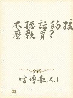 不听话的孩子怎么教育?