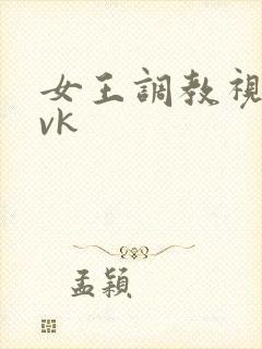 女王调教视频丨vk
