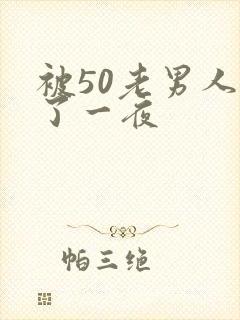 被50老男人做了一夜