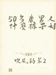 50多岁男人穿什么裤子好看