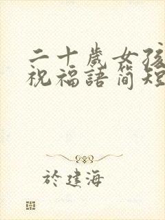 二十岁女孩生日祝福语简短暖心