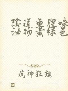 阴道鱼腥味,分泌物黄绿色