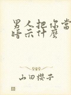 男人把你当家人暗示什么