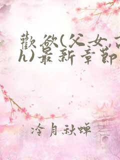 欢欲(父女,高h)最新章节_欢欲(父女,高