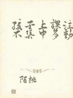 孩子上课注意力不集中多动是怎么回事