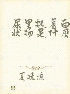 尿里飘着白色絮状物是什么