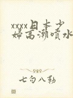 xxxx日本少妇高潮喷水