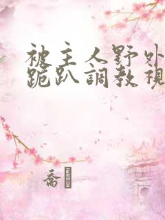 被主人野外玩弄跪趴调教视频