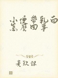 小便带乳白色是怎么回事