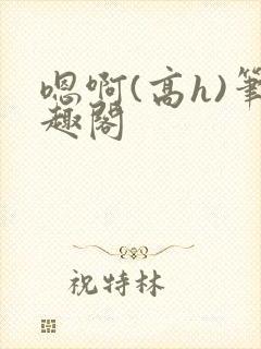 嗯啊(高h)笔趣阁