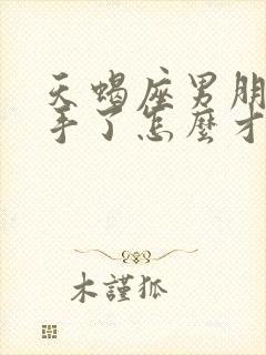 天蝎座男朋友分手了怎么才能挽回