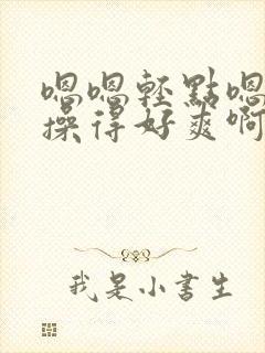 嗯嗯轻点嗯嗯嗯操得好爽啊啊