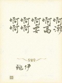 啊啊啊啊啊啊啊啊啊要高潮了