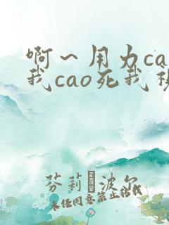 啊~用力cao我cao死我视频