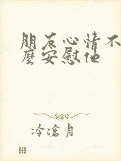 朋友心情不好怎么安慰他