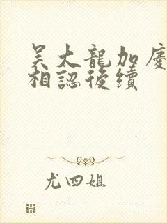 吴大龙加庆父子相认后续