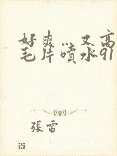 好爽…又高潮了毛片喷水91