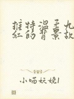 推特温柔九儿网红的背景故事