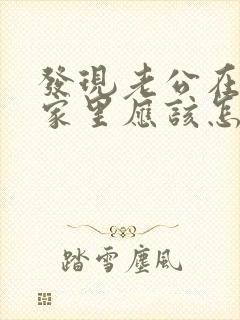 发现老公在小三家里应该怎么做