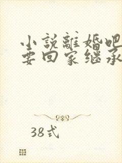 小说离婚吧,我要回家继承亿万家产