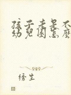 孩子老是不想去幼儿园怎么办