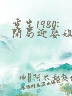 重生1980:开局迎娶姐姐闺蜜小说大结局