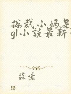 总裁小妈是小狗gl小说最新章节更新