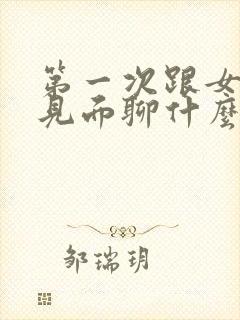 第一次跟女孩子见面聊什么