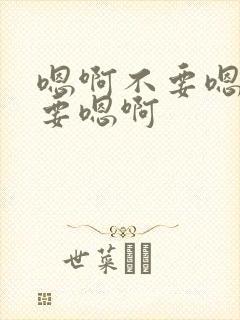 嗯啊不要嗯啊不要嗯啊