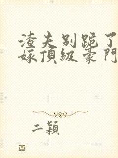 渣夫别跪了夫人嫁顶级豪门最新章节更新内容