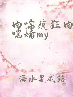 肉伦疯狂肉体粗喘娇my