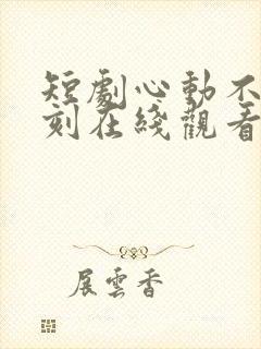 短剧心动不止一刻在线观看全集