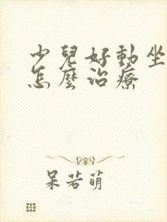 少儿好动坐不住怎么治疗