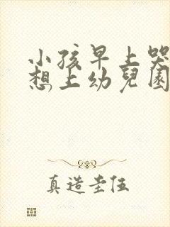 小孩早上哭着不想上幼儿园怎么办