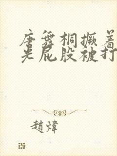 唐舞桐撅着白嫩光屁股被打小说